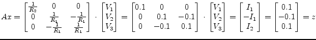 $\displaystyle A x = \begin{bmatrix}\frac{1}{R_{2}} & 0 & 0\\ 0 & \frac{1}{R_{1}...
...\\ -I_1\\ I_2 \end{bmatrix} = \begin{bmatrix}0.1\\ -0.1\\ 0.1 \end{bmatrix} = z$